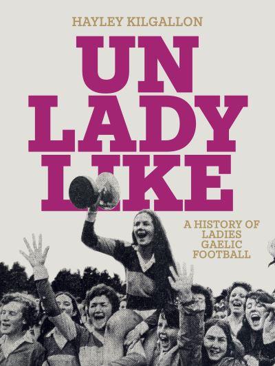 Unladylike A History of Ladies Gaelic Football